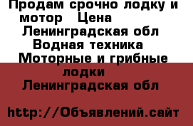 Продам срочно лодку и мотор › Цена ­ 35 000 - Ленинградская обл. Водная техника » Моторные и грибные лодки   . Ленинградская обл.